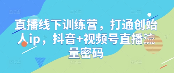 直播线下训练营，打通创始人ip，抖音+视频号直播流量密码-副业网