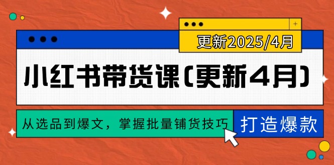 （14661期）小红书带货课(更新4月)，从选品到爆文，掌握批量铺货技巧，0到1打造爆款-副业网