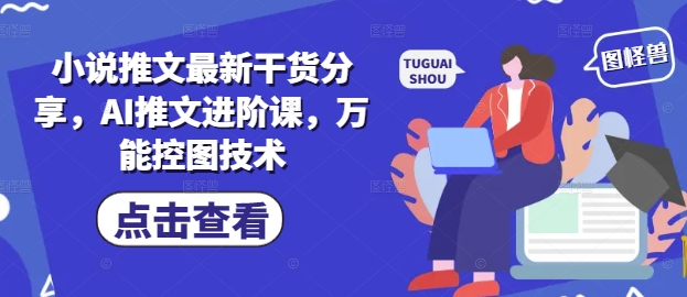 小说推文最新干货分享，AI推文进阶课，万能控图技术-副业库