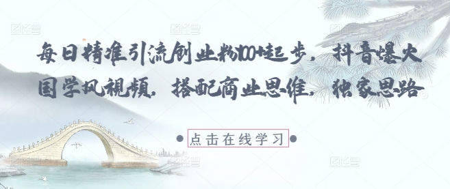 每日精准引流创业粉100+起步，抖音爆火国学风视频，搭配商业思维，独家思路-副业网