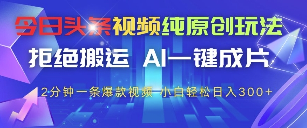 今日头条视频纯原创玩法，拒绝搬运，AI一键成片， 2分钟一条爆款视频，小白也能轻松日入3张+-副业库