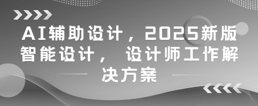 AI辅助设计，2025新版智能设计， 设计师工作解决方案-副业库