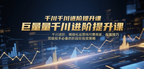 巨量千川进阶提升课，千川进阶、精细化运营纯付费商家、投放技巧、顶级投手必备的阶段性投放策略-副业网