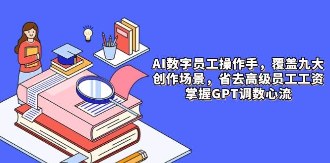 AI数字员工操作手，9大场景内容创作，省去高级员工工资，掌握GPT调数心流-副业库