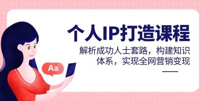 个人IP打造课程，解析成功人士套路，构建知识体系，实现全网营销变现-副业网