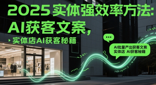 2025实体强效率方法：AI批量产出获客文案，实体店AI获客秘籍-副业网