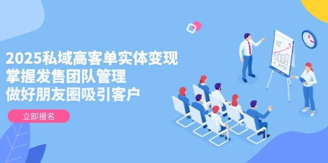 2025私域高客单实体变现，掌握发售团队管理，做好朋友圈吸引客户-副业库