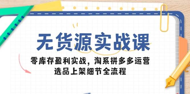 无货源实战课：零库存盈利实战，淘系拼多多运营，选品上架细节全流程-副业网