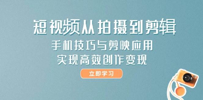 短视频从拍摄到剪辑，手机技巧与剪映应用，实现高效创作变现-副业网
