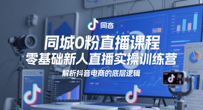 同城0粉直播课程,零基础新人直播实操训练营,解析抖音电商的底层逻辑-副业网