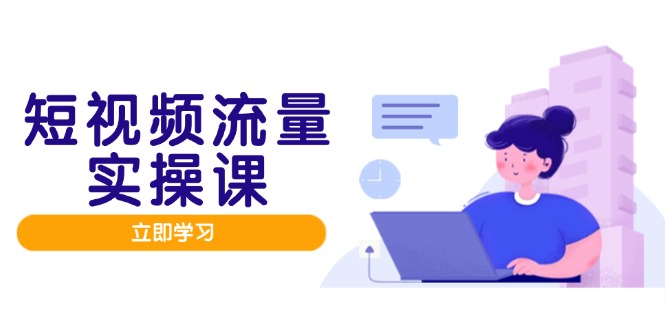 （14727期）短视频流量实战班，人设打造内容优化，矩阵投放管控有序，助力流量变现路-副业网
