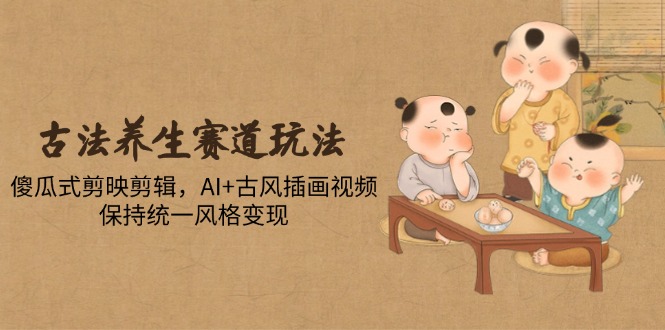 （14765期）古法养生赛道玩法，傻瓜式剪映剪辑，AI+古风插画视频，保持统一风格变现-副业网