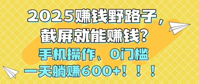 （14771期）2025赚钱野路子，截屏就能赚钱？手机操作0门槛，一天躺赚600+！！！-副业库
