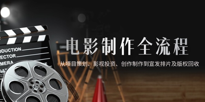 （14800期）电影制作全流程，从项目策划、影视投资、创作制作到宣发排片及版权回收-副业网