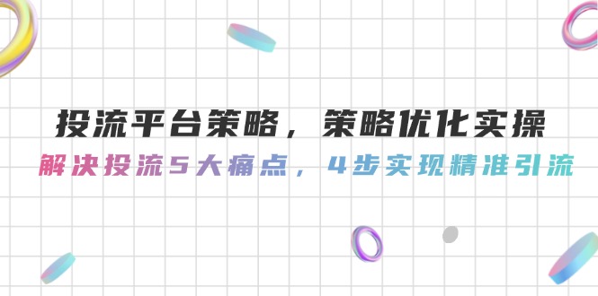 （14862期）投流平台策略，策略优化实操，解决投流5大痛点，4步实现精准引流-副业网