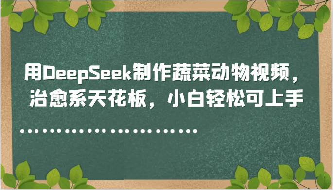 用DeepSeek制作蔬菜动物视频，治愈系天花板，小白轻松可上手-副业库