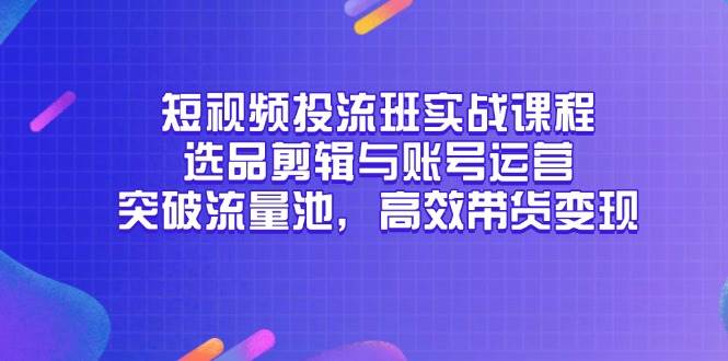 短视频投流班实战课程，选品剪辑与账号运营，突破流量池，高效带货变现-副业库