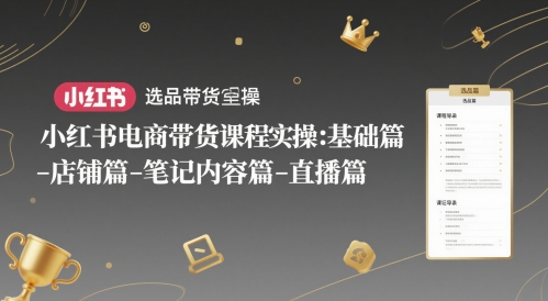 小红书电商带货课程实操：基础篇-选品篇-店铺篇-笔记内容篇-直播篇-副业库