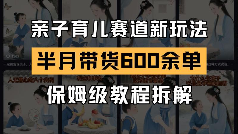 AI亲子育儿赛道新玩法  新号半个月带货600多单 保姆级教程拆解-副业库