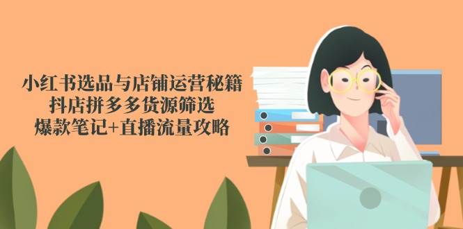 小红书选品与店铺运营秘籍，抖店拼多多货源筛选，爆款笔记+直播流量攻略-副业库