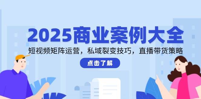 2025商业案例大全，短视频矩阵运营，私域裂变技巧，直播带货策略-副业库