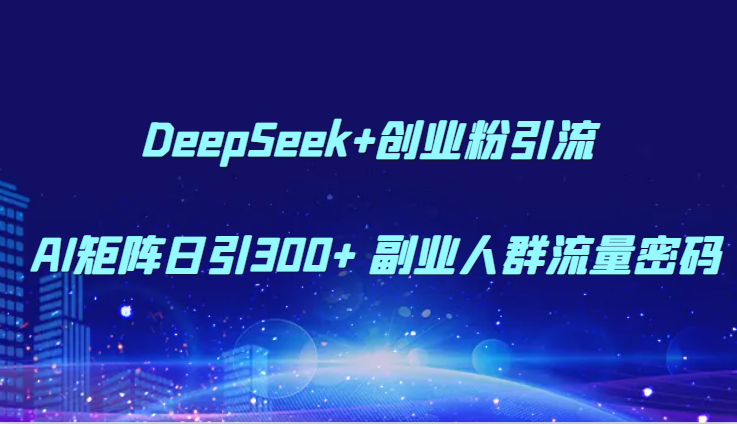 DeepSeek+创业粉引流 AI矩阵日引300+ 副业人群流量密码-副业库