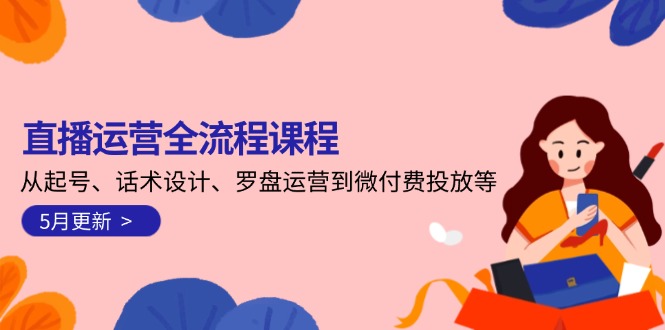 （14882期）直播运营全流程课程-5月更新：从起号、话术设计、罗盘运营到微付费投放等-副业库
