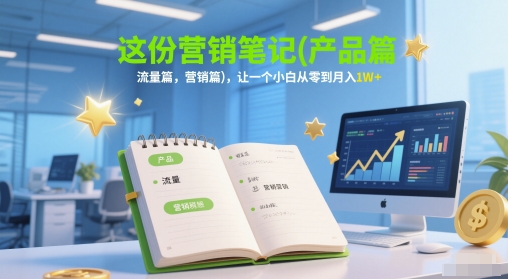 这份营销笔记(产品篇，流量篇，营销篇)，让一个小白从零到月入1W+-副业网
