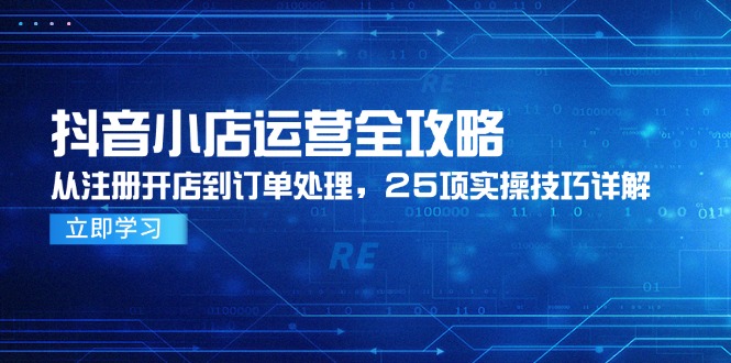 （14939期）抖音小店运营全攻略，从注册开店到订单处理，25项实操技巧详解-副业网