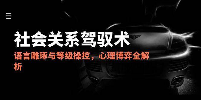 2025社会关系驾驭术，语言雕琢与等级操控，心理博弈全解析-副业库