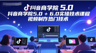 抖音商学院5.0+6.0实操技术课程，视频制作热门技术-副业库