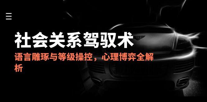 （14958期）2025社会关系驾驭术，语言雕琢与等级操控，心理博弈全解析-副业网