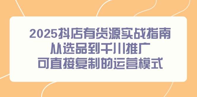 2025抖店有货源实战指南，从选品到千川推广，可直接复制的运营模式-副业库