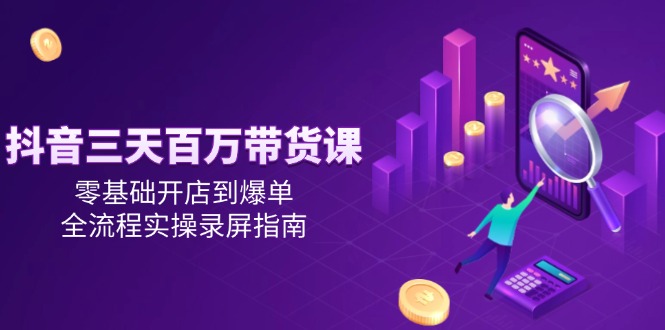 （14995期）抖音三天百万带货课，零基础开店到爆单，全流程实操录屏指南-副业网