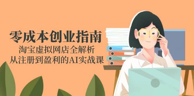 零成本创业指南:淘宝虚拟网店全解析,从注册到盈利的AI实战课-副业库