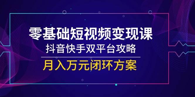 零基础短视频变现课，抖音快手双平台攻略，月入万元闭环方案-副业库