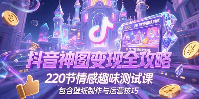 抖音神图变现全攻略，220节情感趣味测试课，包含壁纸制作与运营技巧-副业库