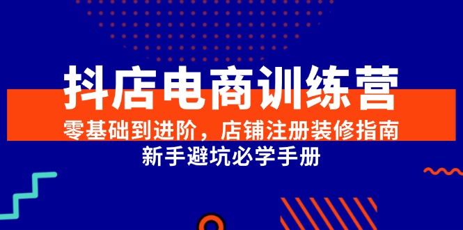 抖店电商训练营，零基础到进阶，店铺注册装修指南，新手避坑必学手册-副业库