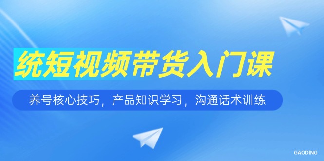 短视频带货入门课，养号核心技巧，产品知识学习，沟通话术训练-副业库