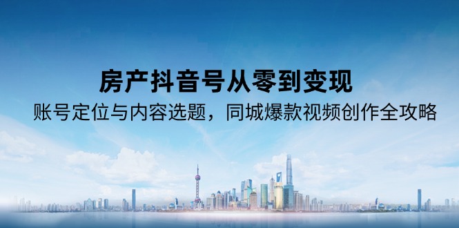 房产抖音号从零到变现，账号定位与内容选题，同城爆款视频创作全攻略-副业库