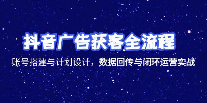 抖音广告获客全流程，账号搭建与计划设计，数据回传与闭环运营实战-副业库