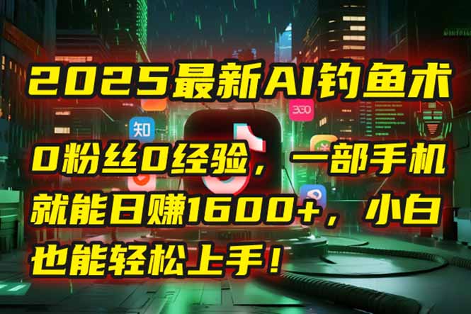2025最新AI钓鱼术：0粉丝0经验，一部手机就能开启自动赚钱模式！-副业库