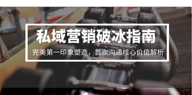 私域营销破冰指南，完美第一印象塑造，首次沟通核心价值解析-副业库