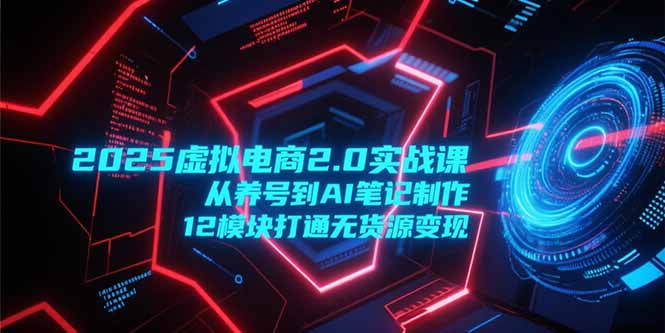 2025虚拟电商2.0实战课，从养号到AI笔记制作，12模块打通无货源变现-副业库