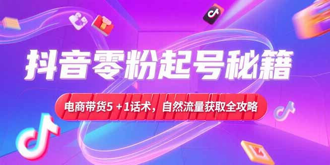 抖音零粉起号秘籍，电商带货5+1话术，自然流量获取实操流程-副业网