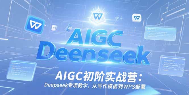 AIGC初阶实战营：Deepseek专项教学，从写作模板到WPS部署-副业库