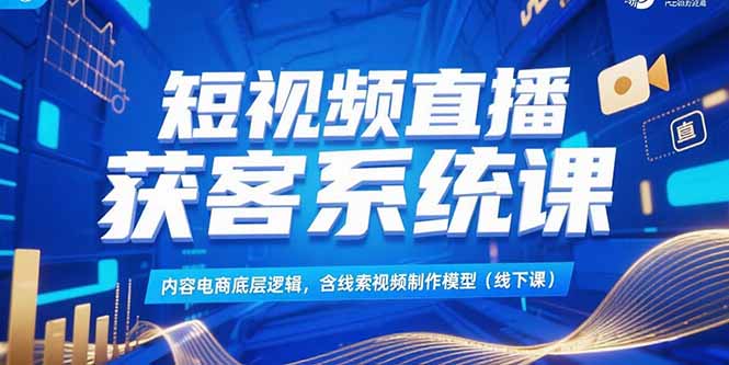 短视频直播获客系统课，内容电商底层逻辑，含线索视频制作模型(线下课-副业库