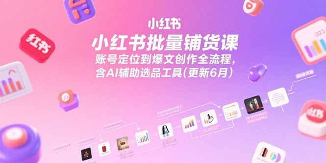 小红书批量铺货课，账号定位到爆文创作全流程，含AI辅助选品工具(更新6月-副业库