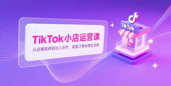 TikTok小店运营课，从店铺装修到达人合作，涵盖订单处理全流程-副业库