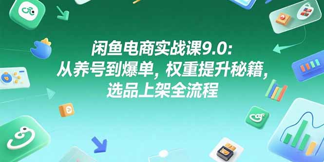 闲鱼电商实战课9.0：从养号到爆单，权重提升秘籍，选品上架全流程-副业库